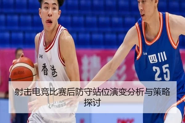 射击电竞比赛后防守站位演变分析与策略探讨